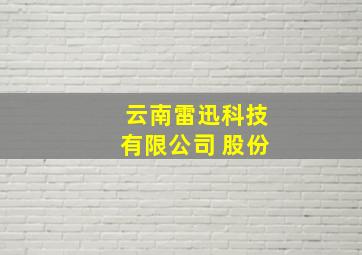 云南雷迅科技有限公司 股份